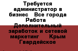 Требуется администратор в бизнес - Все города Работа » Дополнительный заработок и сетевой маркетинг   . Крым,Гвардейское